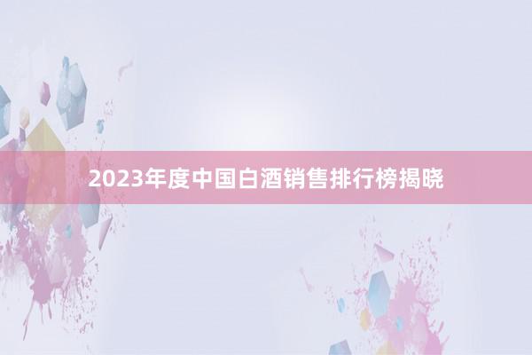 2023年度中国白酒销售排行榜揭晓